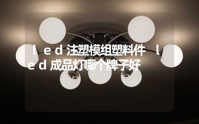 led注塑模组塑料件 led成品灯哪个牌子好